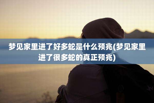 梦见家里进了好多蛇是什么预兆(梦见家里进了很多蛇的真正预兆)