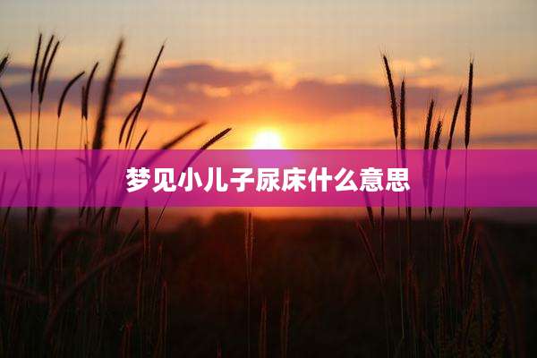 梦见小儿子尿床什么意思