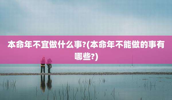 本命年不宜做什么事?(本命年不能做的事有哪些?)