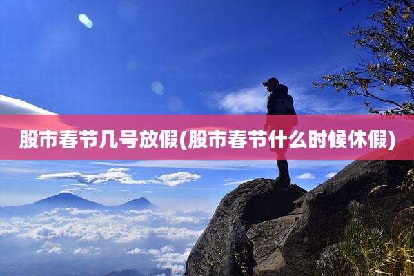 股市春节几号放假(股市春节什么时候休假)