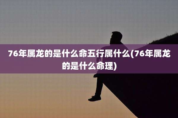 76年属龙的是什么命五行属什么(76年属龙的是什么命理)