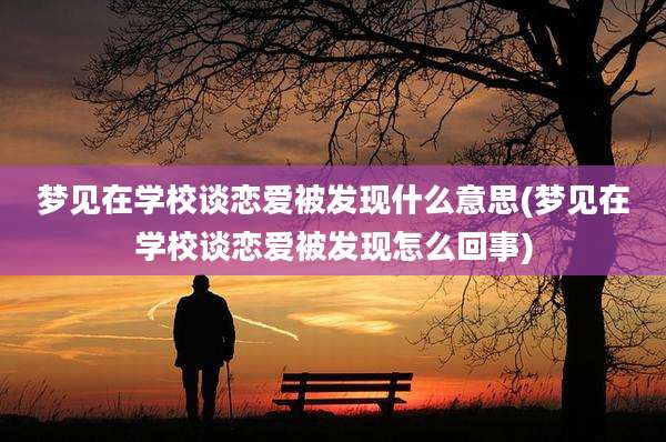 梦见在学校谈恋爱被发现什么意思(梦见在学校谈恋爱被发现怎么回事)