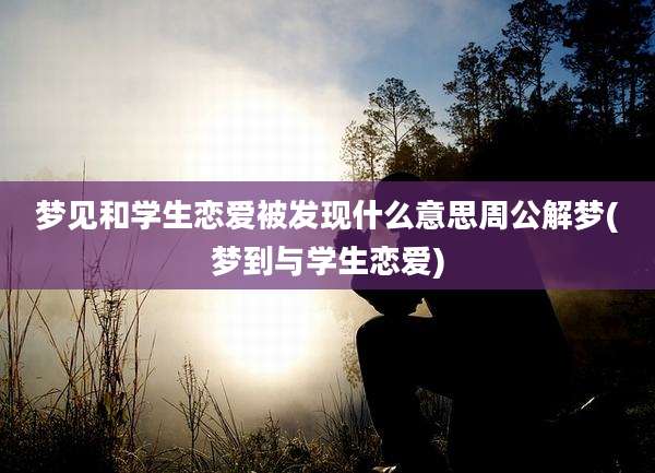 梦见和学生恋爱被发现什么意思周公解梦(梦到与学生恋爱)