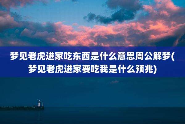梦见老虎进家吃东西是什么意思周公解梦(梦见老虎进家要吃我是什么预兆)