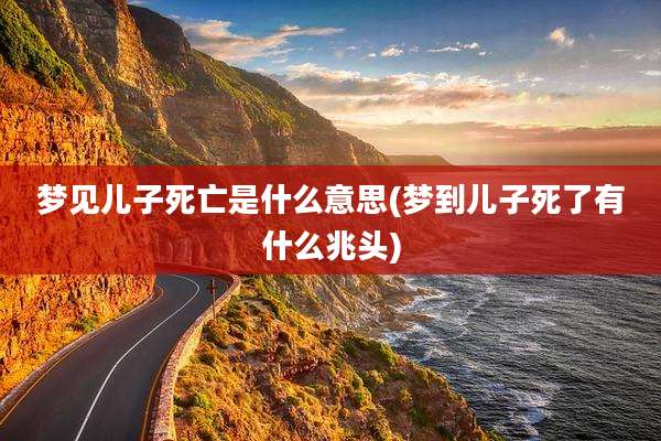 梦见儿子死亡是什么意思(梦到儿子死了有什么兆头)