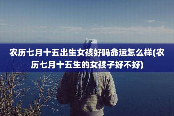 农历七月十五出生女孩好吗命运怎么样(农历七月十五生的女孩子好不好)