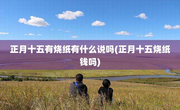 正月十五有烧纸有什么说吗(正月十五烧纸钱吗)