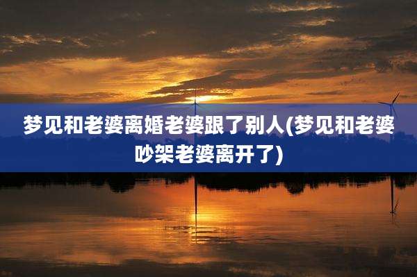 梦见和老婆离婚老婆跟了别人(梦见和老婆吵架老婆离开了)