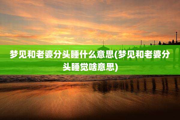 梦见和老婆分头睡什么意思(梦见和老婆分头睡觉啥意思)