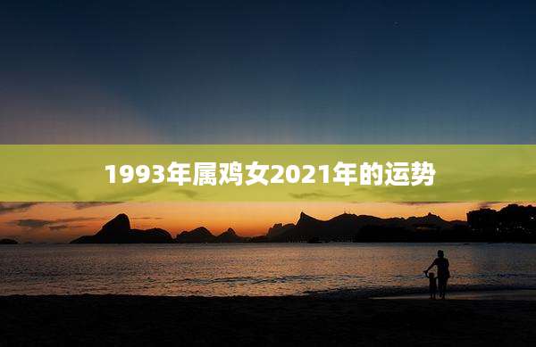 1993年属鸡女2021年的运势
