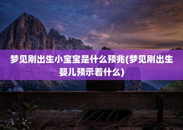 梦见刚出生小宝宝是什么预兆(梦见刚出生婴儿预示着什么)