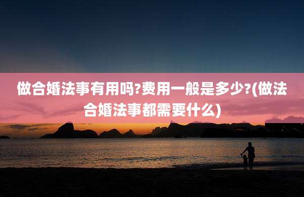 做合婚法事有用吗?费用一般是多少?(做法合婚法事都需要什么)