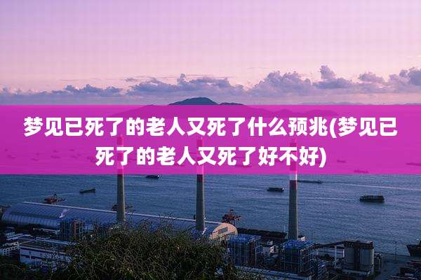 梦见已死了的老人又死了什么预兆(梦见已死了的老人又死了好不好)