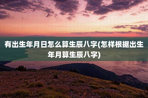有出生年月日怎么算生辰八字(怎样根据出生年月算生辰八字)