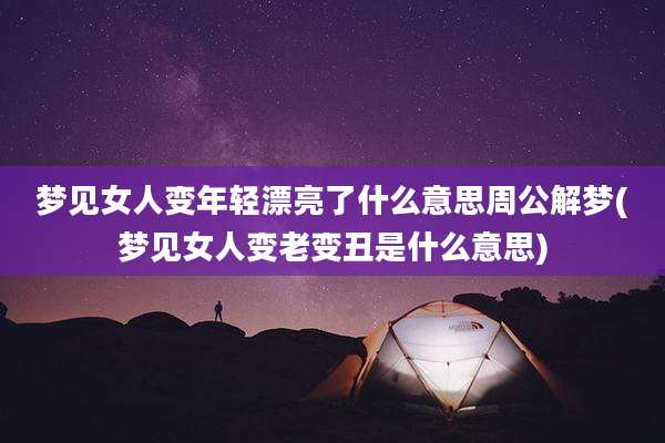 梦见女人变年轻漂亮了什么意思周公解梦(梦见女人变老变丑是什么意思)