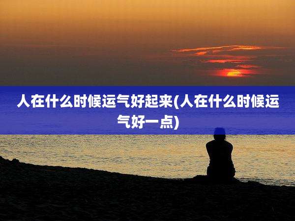 人在什么时候运气好起来(人在什么时候运气好一点)