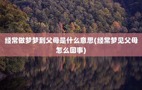 经常做梦梦到父母是什么意思(经常梦见父母怎么回事)
