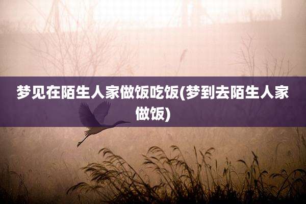 梦见在陌生人家做饭吃饭(梦到去陌生人家做饭)
