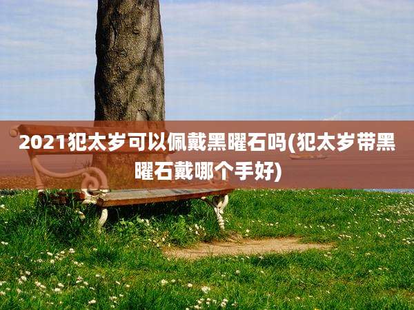 2021犯太岁可以佩戴黑曜石吗(犯太岁带黑曜石戴哪个手好)