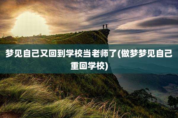 梦见自己又回到学校当老师了(做梦梦见自己重回学校)