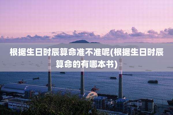 根据生日时辰算命准不准呢(根据生日时辰算命的有哪本书)