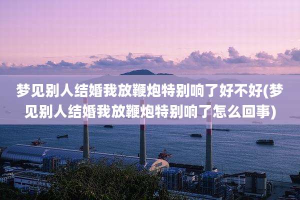 梦见别人结婚我放鞭炮特别响了好不好(梦见别人结婚我放鞭炮特别响了怎么回事)