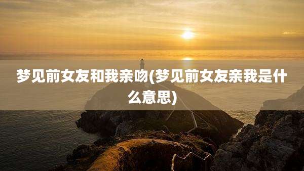 梦见前女友和我亲吻(梦见前女友亲我是什么意思)