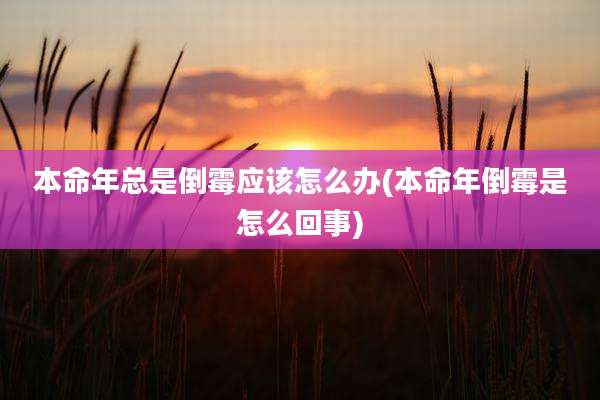 本命年总是倒霉应该怎么办(本命年倒霉是怎么回事)