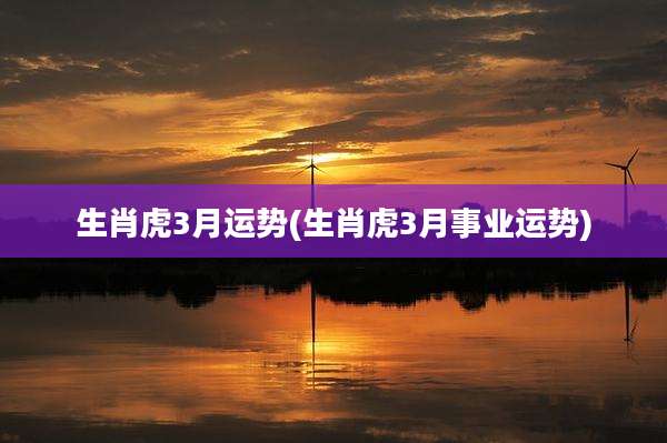 生肖虎3月运势(生肖虎3月事业运势)
