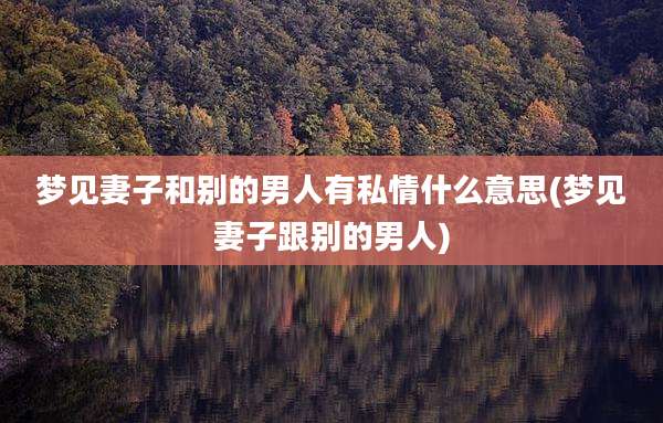 梦见妻子和别的男人有私情什么意思(梦见妻子跟别的男人)