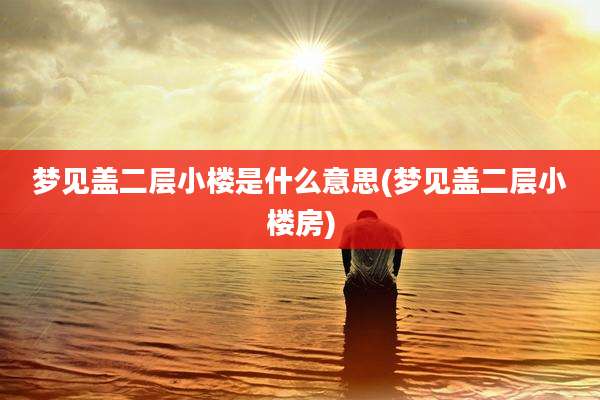 梦见盖二层小楼是什么意思(梦见盖二层小楼房)