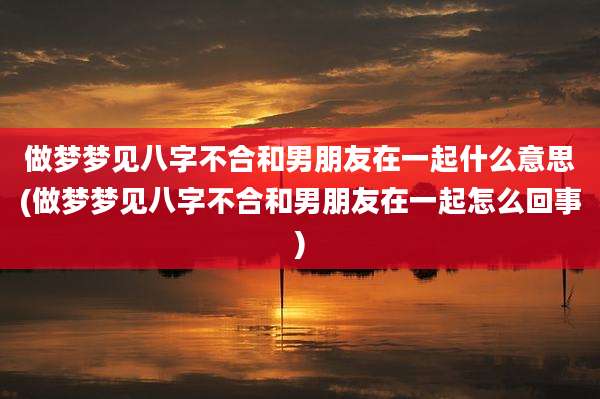 做梦梦见八字不合和男朋友在一起什么意思(做梦梦见八字不合和男朋友在一起怎么回事)