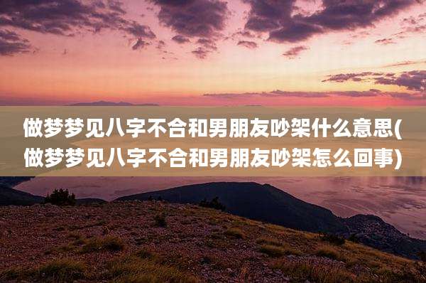 做梦梦见八字不合和男朋友吵架什么意思(做梦梦见八字不合和男朋友吵架怎么回事)