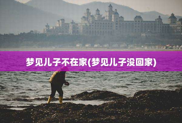 梦见儿子不在家(梦见儿子没回家)