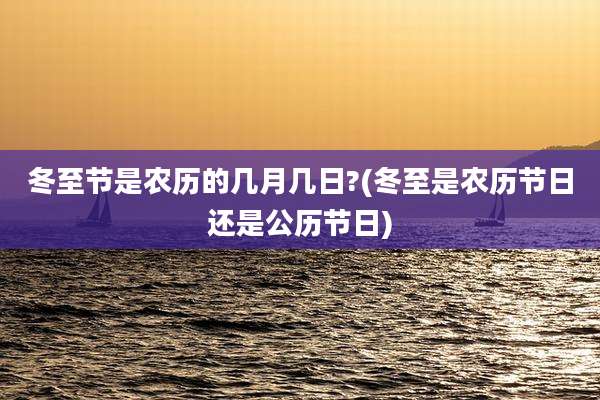 冬至节是农历的几月几日?(冬至是农历节日还是公历节日)