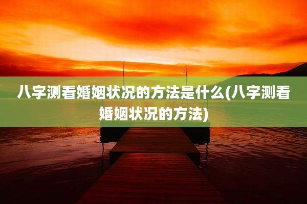 八字测看婚姻状况的方法是什么(八字测看婚姻状况的方法)