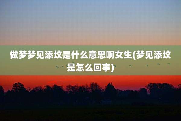 做梦梦见添坟是什么意思啊女生(梦见添坟是怎么回事)