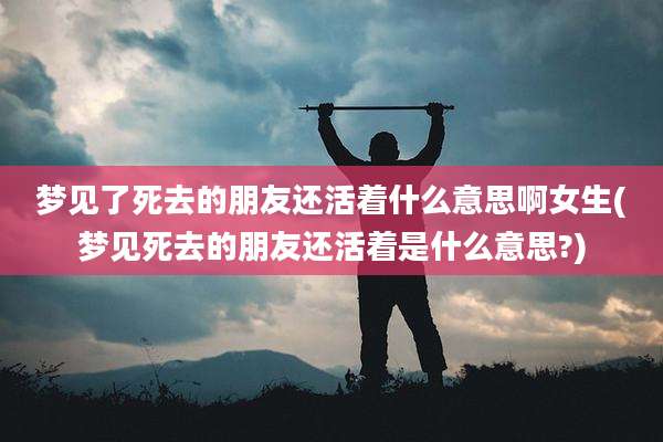 梦见了死去的朋友还活着什么意思啊女生(梦见死去的朋友还活着是什么意思?)