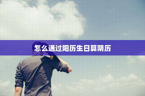 怎么通过阳历生日算阴历