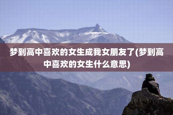 梦到高中喜欢的女生成我女朋友了(梦到高中喜欢的女生什么意思)
