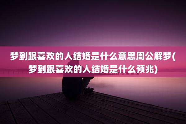 梦到跟喜欢的人结婚是什么意思周公解梦(梦到跟喜欢的人结婚是什么预兆)