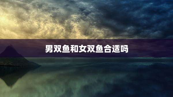 男双鱼和女双鱼合适吗