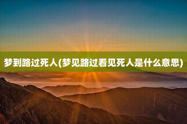 梦到路过死人(梦见路过看见死人是什么意思)