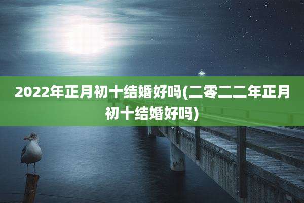 2022年正月初十结婚好吗(二零二二年正月初十结婚好吗)