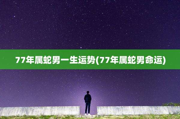 77年属蛇男一生运势(77年属蛇男命运)