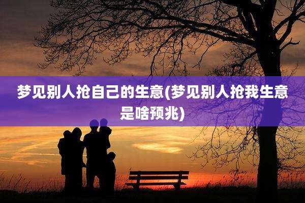 梦见别人抢自己的生意(梦见别人抢我生意是啥预兆)