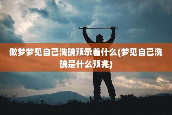 做梦梦见自己洗碗预示着什么(梦见自己洗碗是什么预兆)