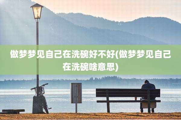 做梦梦见自己在洗碗好不好(做梦梦见自己在洗碗啥意思)