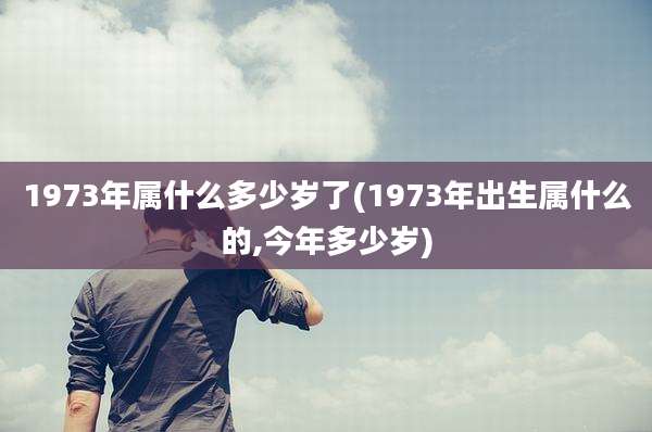 1973年属什么多少岁了(1973年出生属什么的,今年多少岁)