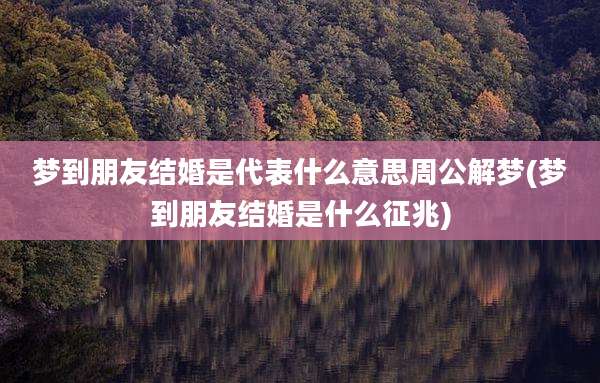 梦到朋友结婚是代表什么意思周公解梦(梦到朋友结婚是什么征兆)
